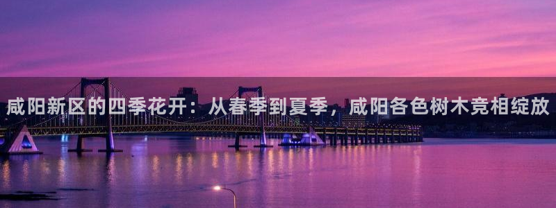 登录新宝GG：咸阳新区的四季花开：从春季到夏季，咸阳各色树木竞相绽放
