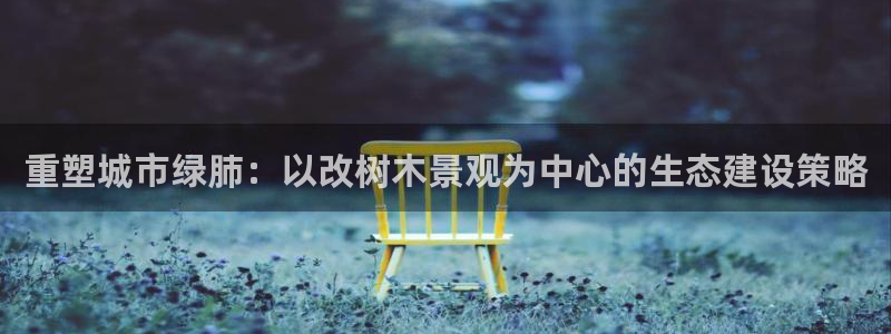 新宝gg 登录：重塑城市绿肺：以改树木景观为中心的生态建设策略
