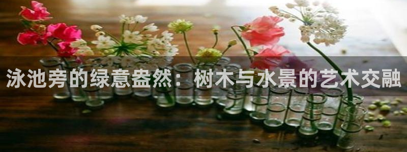 新宝gg画：泳池旁的绿意盎然：树木与水景的艺术交融