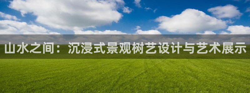 新宝gg线路：山水之间：沉浸式景观树艺设计与艺术展示