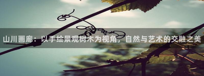 新宝gg创造奇迹：山川画廊：以手绘景观树木为视角，自然与艺术的交融之美