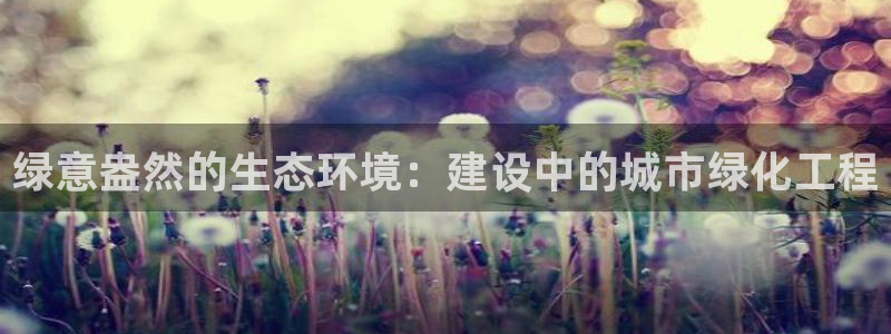 新宝gg招商-299136：绿意盎然的生态环境：建设中的城市绿化工程