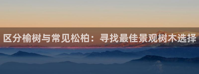 新宝gg真的能赚钱么：区分榆树与常见松柏：寻找最佳景观树木选择